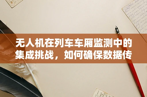 无人机在列车车厢监测中的集成挑战，如何确保数据传输的实时性与稳定性？