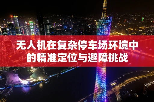 无人机在复杂停车场环境中的精准定位与避障挑战