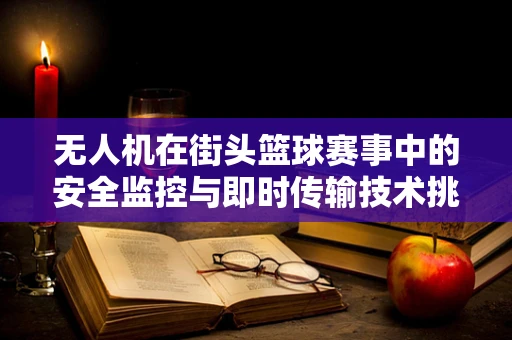 无人机在街头篮球赛事中的安全监控与即时传输技术挑战