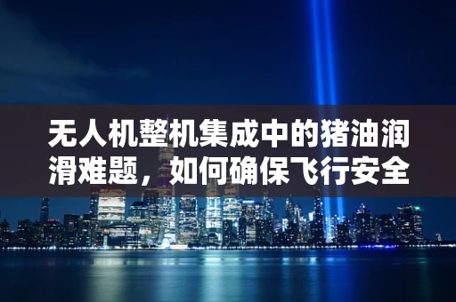 无人机整机集成中的猪油润滑难题，如何确保飞行安全与性能？