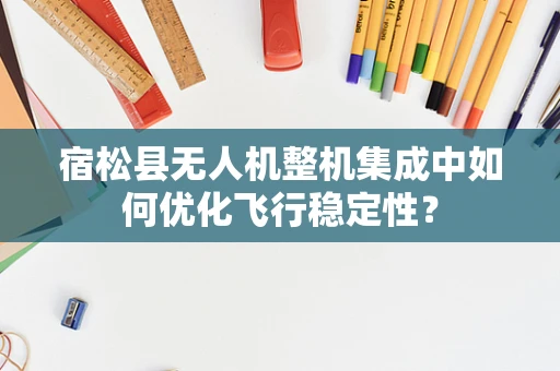 宿松县无人机整机集成中如何优化飞行稳定性？