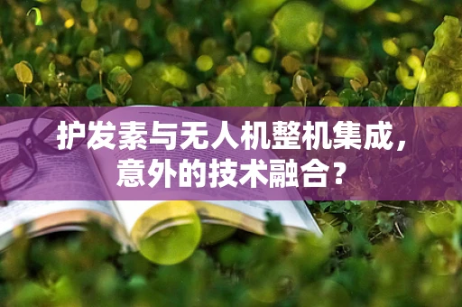 护发素与无人机整机集成，意外的技术融合？