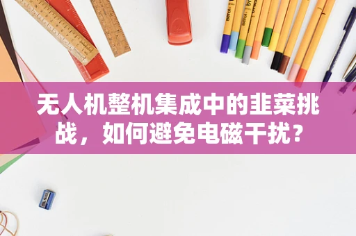 无人机整机集成中的韭菜挑战，如何避免电磁干扰？