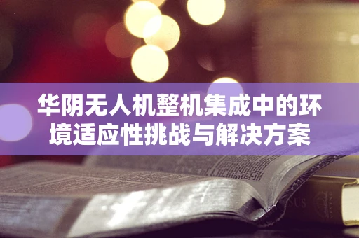 华阴无人机整机集成中的环境适应性挑战与解决方案