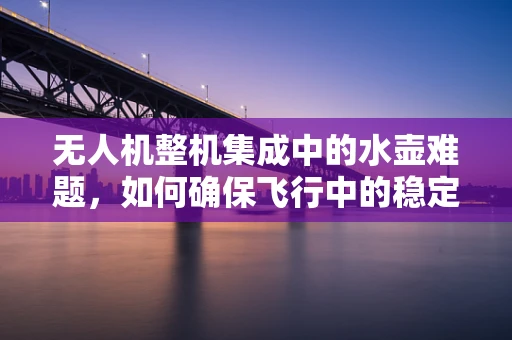 无人机整机集成中的水壶难题，如何确保飞行中的稳定供水？