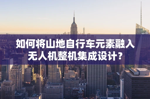 如何将山地自行车元素融入无人机整机集成设计？