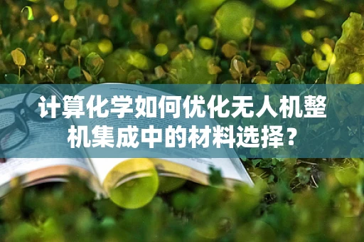 计算化学如何优化无人机整机集成中的材料选择？