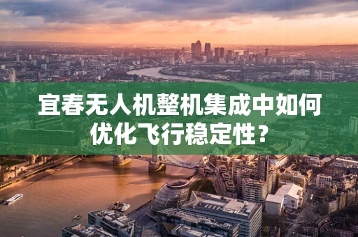 宜春无人机整机集成中如何优化飞行稳定性？