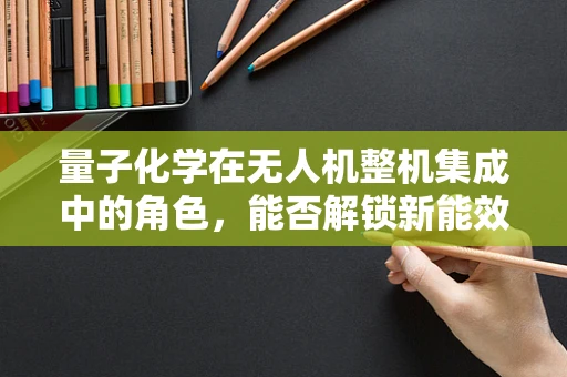 量子化学在无人机整机集成中的角色，能否解锁新能效？