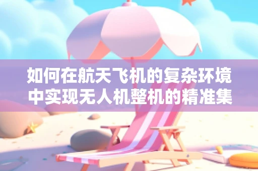 如何在航天飞机的复杂环境中实现无人机整机的精准集成？
