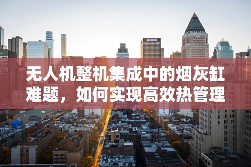 无人机整机集成中的烟灰缸难题，如何实现高效热管理？