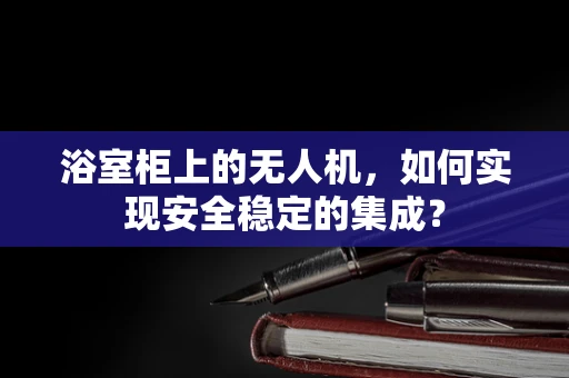 浴室柜上的无人机，如何实现安全稳定的集成？