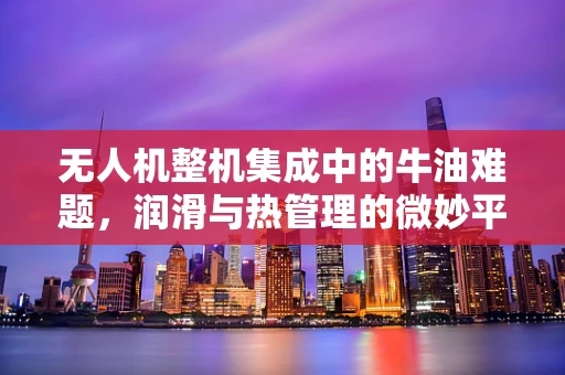 无人机整机集成中的牛油难题，润滑与热管理的微妙平衡