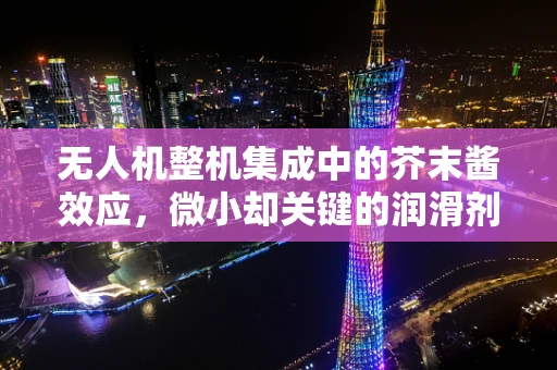 无人机整机集成中的芥末酱效应，微小却关键的润滑剂？