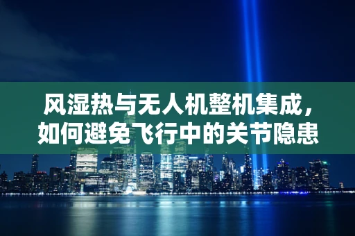 风湿热与无人机整机集成，如何避免飞行中的关节隐患？