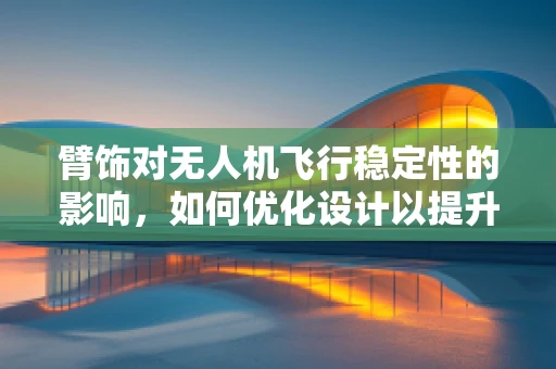 臂饰对无人机飞行稳定性的影响，如何优化设计以提升性能？