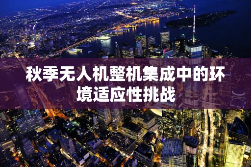 秋季无人机整机集成中的环境适应性挑战