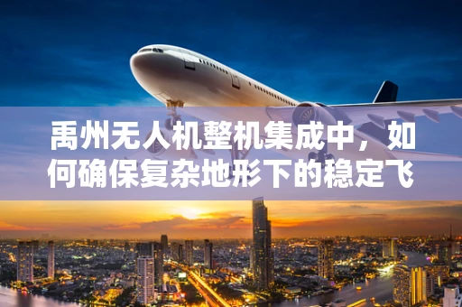 禹州无人机整机集成中，如何确保复杂地形下的稳定飞行？