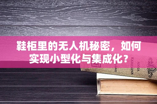 鞋柜里的无人机秘密，如何实现小型化与集成化？
