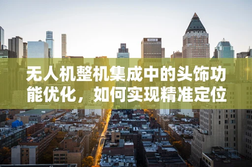 无人机整机集成中的头饰功能优化，如何实现精准定位与避障？