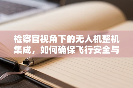 检察官视角下的无人机整机集成，如何确保飞行安全与合规性？