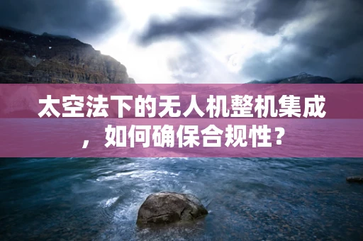 太空法下的无人机整机集成，如何确保合规性？