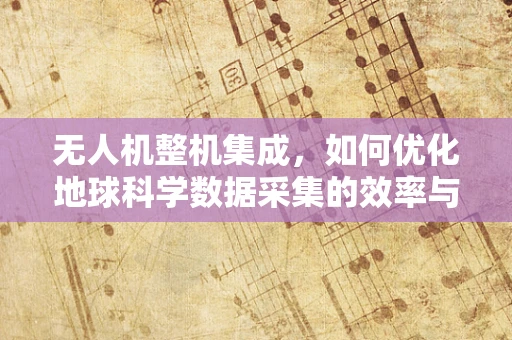 无人机整机集成，如何优化地球科学数据采集的效率与精度？
