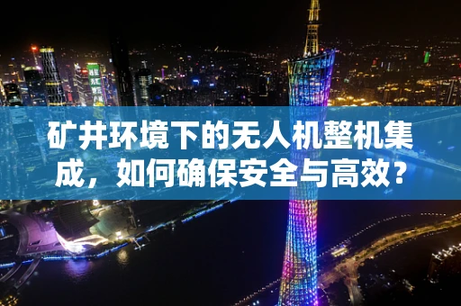 矿井环境下的无人机整机集成，如何确保安全与高效？