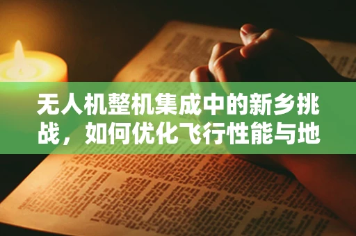 无人机整机集成中的新乡挑战，如何优化飞行性能与地域适应性？