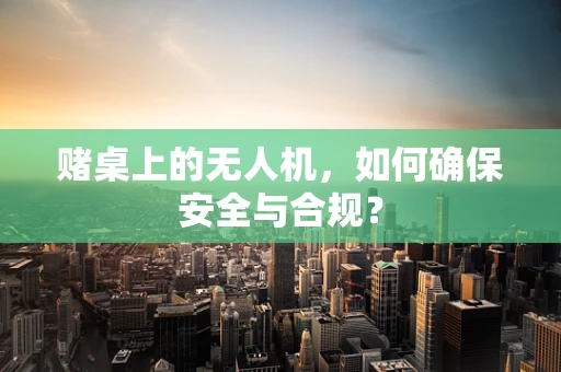 赌桌上的无人机，如何确保安全与合规？