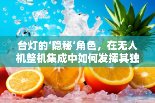 台灯的‘隐秘’角色，在无人机整机集成中如何发挥其独特价值？