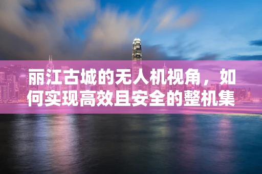 丽江古城的无人机视角，如何实现高效且安全的整机集成？
