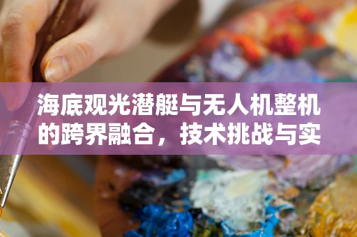 海底观光潜艇与无人机整机的跨界融合，技术挑战与实现路径
