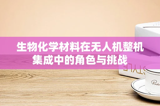 生物化学材料在无人机整机集成中的角色与挑战