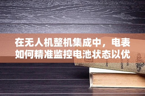 在无人机整机集成中，电表如何精准监控电池状态以优化飞行性能？