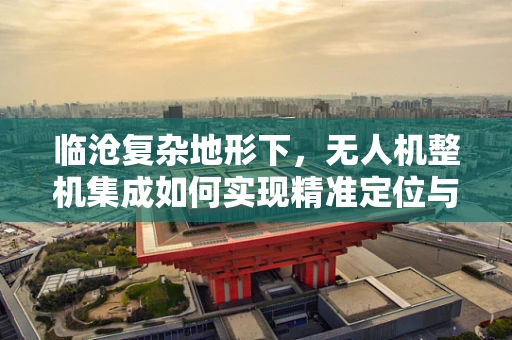 临沧复杂地形下，无人机整机集成如何实现精准定位与稳定飞行？
