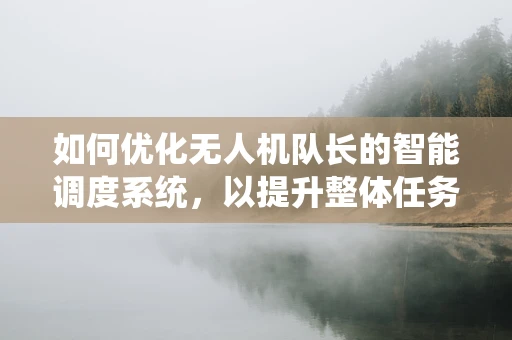 如何优化无人机队长的智能调度系统，以提升整体任务执行效率？