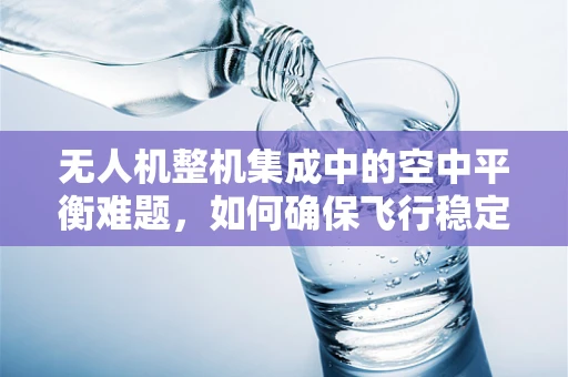 无人机整机集成中的空中平衡难题，如何确保飞行稳定性？