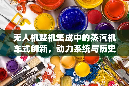 无人机整机集成中的蒸汽机车式创新，动力系统与历史遗产的融合挑战