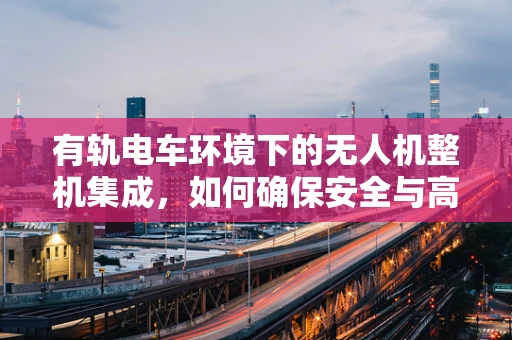 有轨电车环境下的无人机整机集成，如何确保安全与高效？