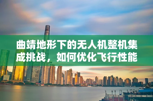 曲靖地形下的无人机整机集成挑战，如何优化飞行性能与稳定性？