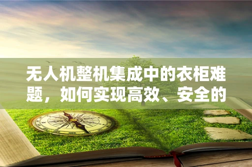 无人机整机集成中的衣柜难题，如何实现高效、安全的载荷管理？
