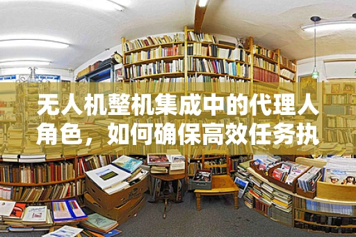 无人机整机集成中的代理人角色，如何确保高效任务执行与安全？