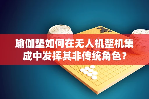 瑜伽垫如何在无人机整机集成中发挥其非传统角色？