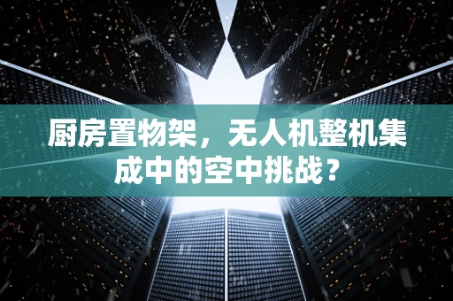 厨房置物架，无人机整机集成中的空中挑战？