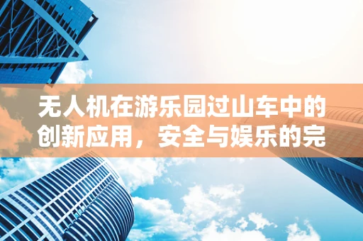 无人机在游乐园过山车中的创新应用，安全与娱乐的完美结合？