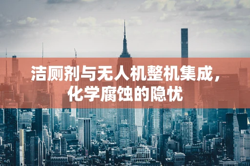 洁厕剂与无人机整机集成，化学腐蚀的隐忧