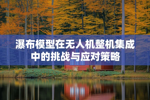 瀑布模型在无人机整机集成中的挑战与应对策略