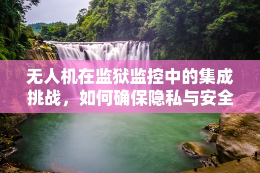 无人机在监狱监控中的集成挑战，如何确保隐私与安全的平衡？