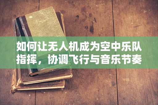 如何让无人机成为空中乐队指挥，协调飞行与音乐节奏的挑战